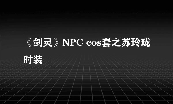 《剑灵》NPC cos套之苏玲珑时装