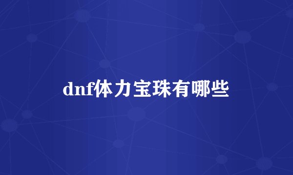 dnf体力宝珠有哪些
