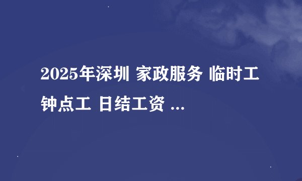 2025年深圳 家政服务 临时工钟点工 日结工资 招聘地址