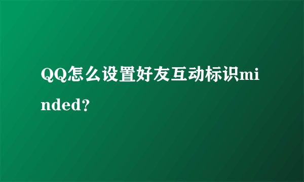 QQ怎么设置好友互动标识minded？