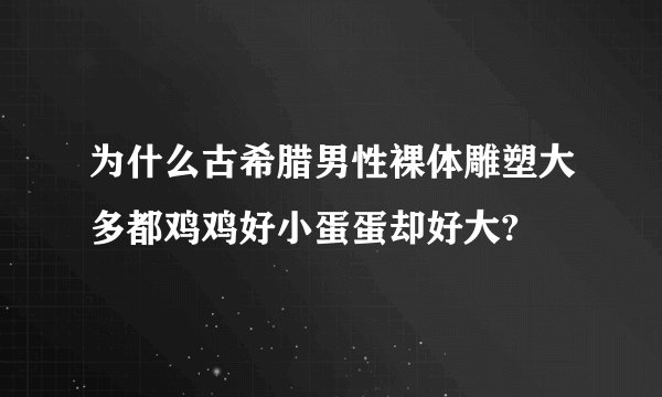 为什么古希腊男性裸体雕塑大多都鸡鸡好小蛋蛋却好大?