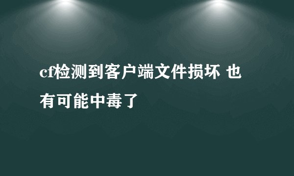 cf检测到客户端文件损坏 也有可能中毒了