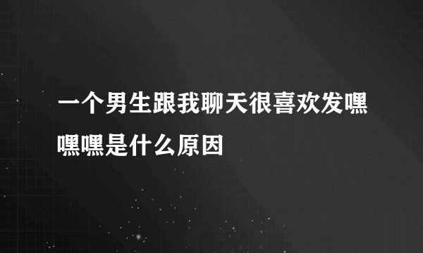 一个男生跟我聊天很喜欢发嘿嘿嘿是什么原因