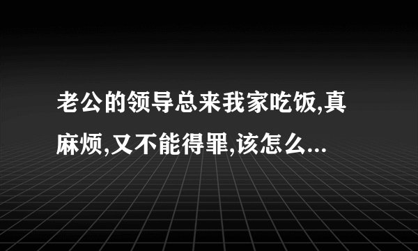 老公的领导总来我家吃饭,真麻烦,又不能得罪,该怎么办? -