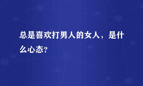 总是喜欢打男人的女人，是什么心态？