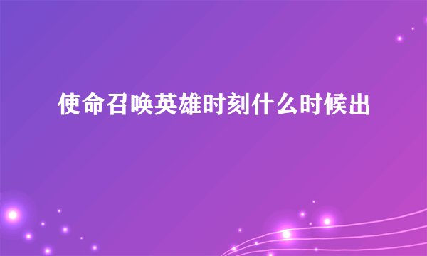 使命召唤英雄时刻什么时候出
