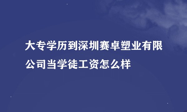 大专学历到深圳赛卓塑业有限公司当学徒工资怎么样