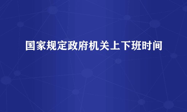 国家规定政府机关上下班时间