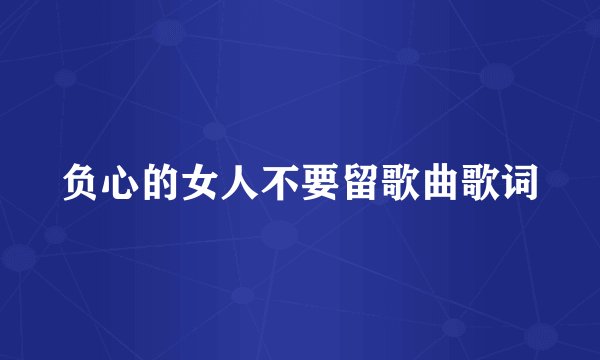 负心的女人不要留歌曲歌词