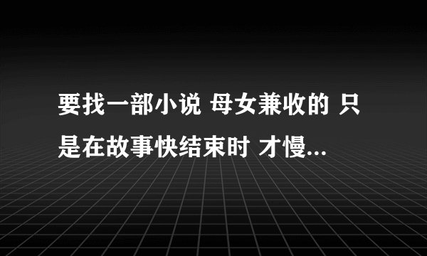 要找一部小说 母女兼收的 只是在故事快结束时 才慢慢接受女儿的心意 之前都是把她当小孩子 不是现代、都市