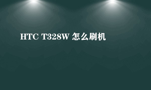 HTC T328W 怎么刷机