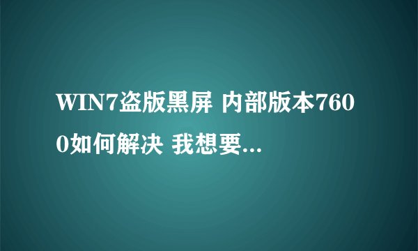 WIN7盗版黑屏 内部版本7600如何解决 我想要个能激活码能继续用的 邮箱chili11@qq.com 能提供的给予高分。