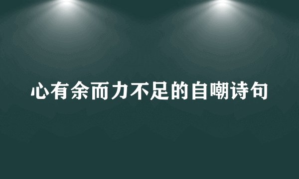 心有余而力不足的自嘲诗句