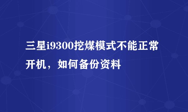 三星i9300挖煤模式不能正常开机，如何备份资料