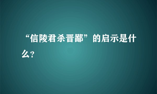 “信陵君杀晋鄙”的启示是什么？