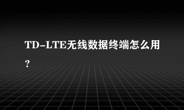 TD-LTE无线数据终端怎么用？