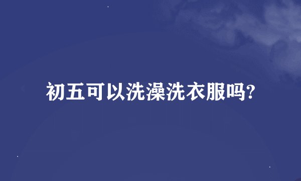 初五可以洗澡洗衣服吗?