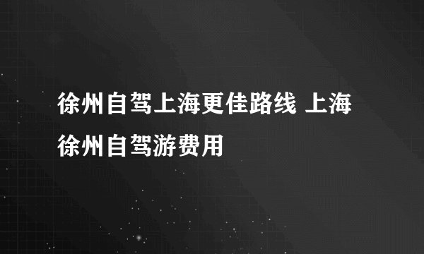徐州自驾上海更佳路线 上海徐州自驾游费用