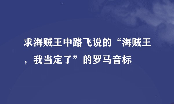 求海贼王中路飞说的“海贼王，我当定了”的罗马音标