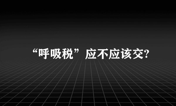“呼吸税”应不应该交?