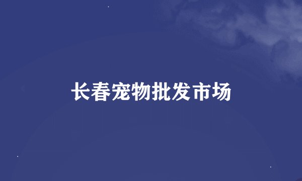 长春宠物批发市场