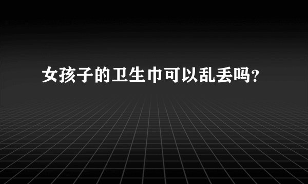 女孩子的卫生巾可以乱丢吗？