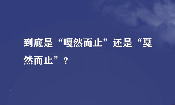 到底是“嘎然而止”还是“戛然而止”？