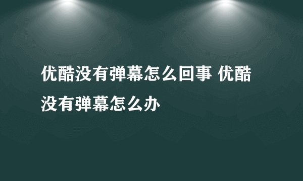 优酷没有弹幕怎么回事 优酷没有弹幕怎么办