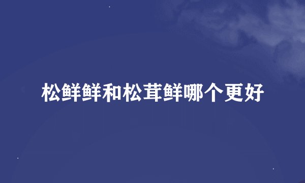 松鲜鲜和松茸鲜哪个更好