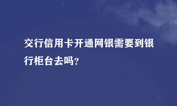 交行信用卡开通网银需要到银行柜台去吗？