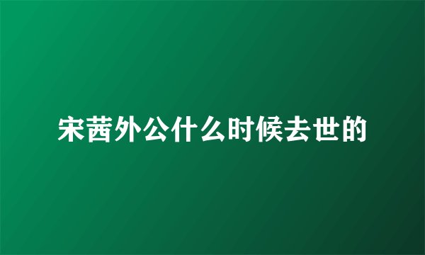宋茜外公什么时候去世的