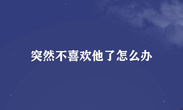 突然不喜欢他了怎么办