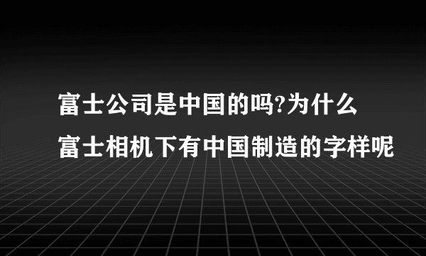 富士公司是中国的吗?为什么富士相机下有中国制造的字样呢