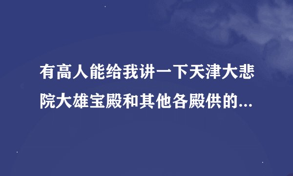 有高人能给我讲一下天津大悲院大雄宝殿和其他各殿供的佛吗?谢谢