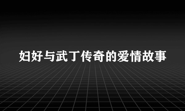 妇好与武丁传奇的爱情故事
