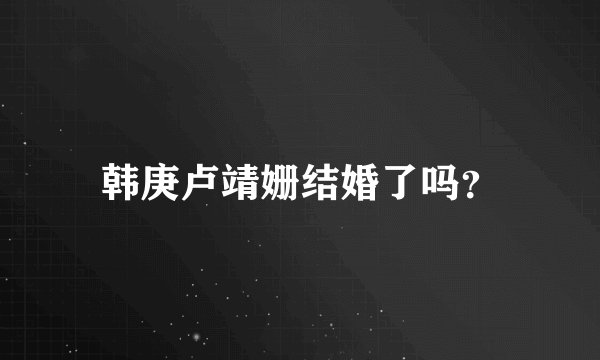 韩庚卢靖姗结婚了吗？