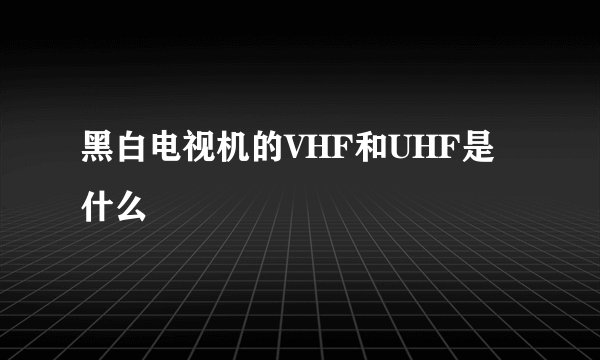 黑白电视机的VHF和UHF是什么