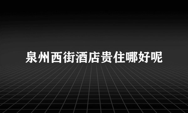 泉州西街酒店贵住哪好呢