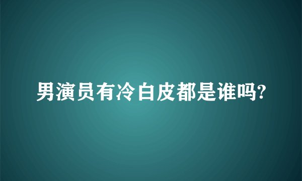 男演员有冷白皮都是谁吗?