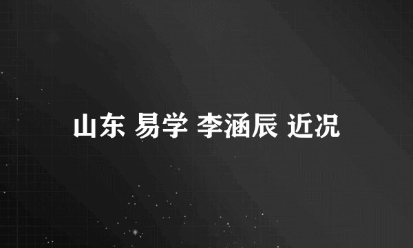 山东 易学 李涵辰 近况