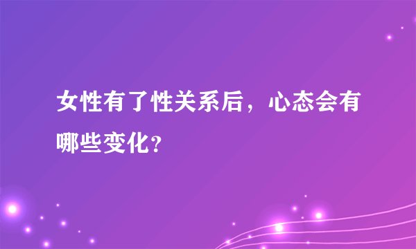 女性有了性关系后,心态会有哪些变化?