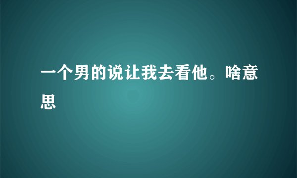 一个男的说让我去看他。啥意思