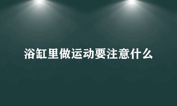 浴缸里做运动要注意什么