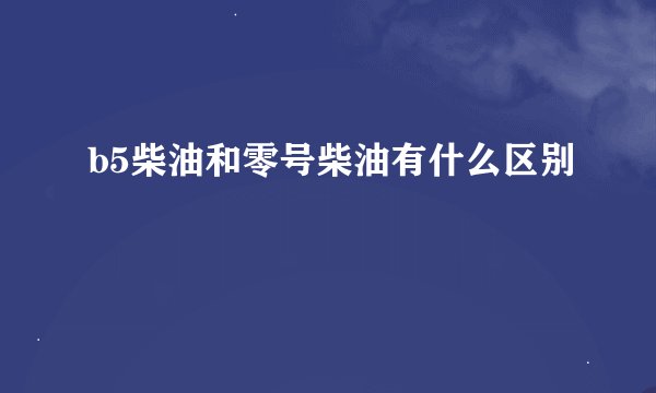 b5柴油和零号柴油有什么区别