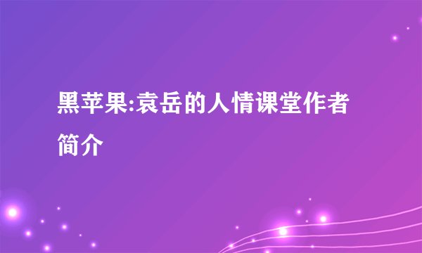 黑苹果:袁岳的人情课堂作者简介