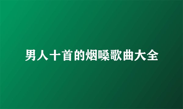 男人十首的烟嗓歌曲大全