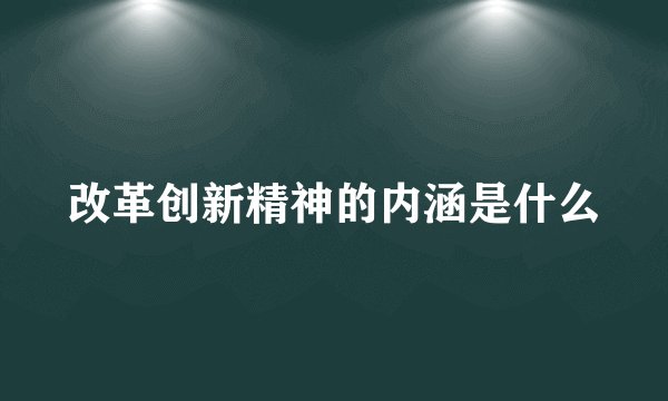 改革创新精神的内涵是什么