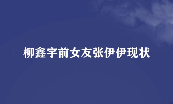 柳鑫宇前女友张伊伊现状