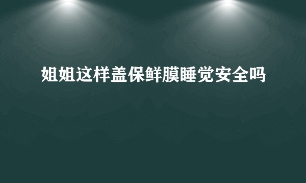 姐姐这样盖保鲜膜睡觉安全吗