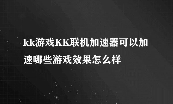 kk游戏KK联机加速器可以加速哪些游戏效果怎么样